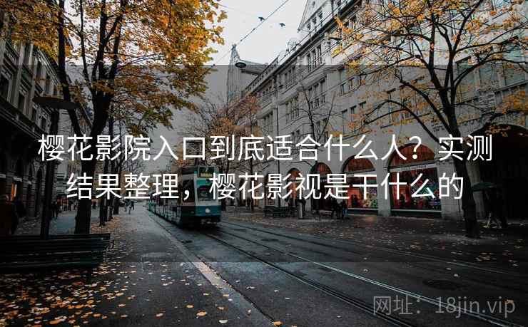 樱花影院入口到底适合什么人？实测结果整理，樱花影视是干什么的  第1张