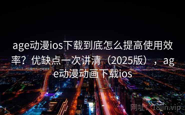 age动漫ios下载到底怎么提高使用效率？优缺点一次讲清（2025版），age动漫动画下载ios  第2张