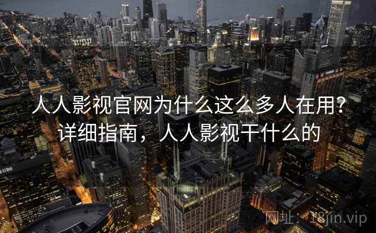 人人影视官网为什么这么多人在用？详细指南，人人影视干什么的  第1张