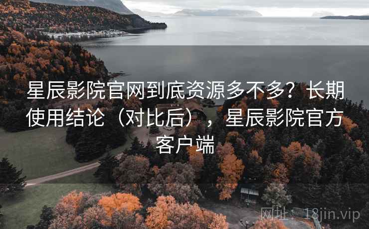 星辰影院官网到底资源多不多？长期使用结论（对比后），星辰影院官方客户端  第2张