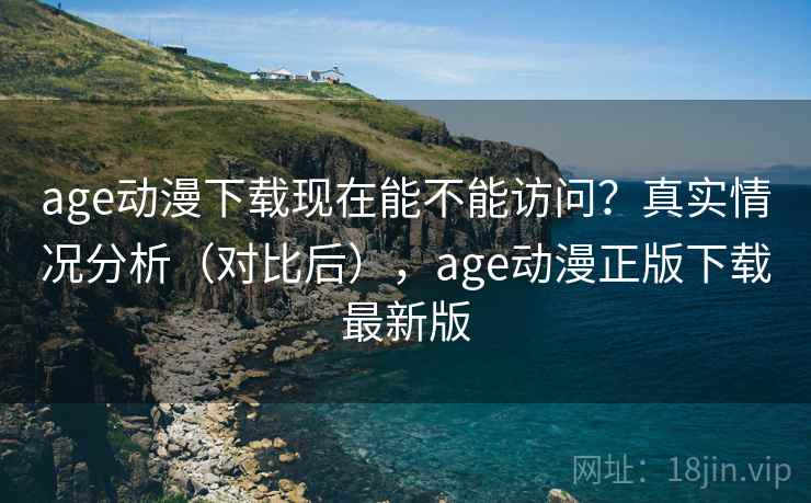 age动漫下载现在能不能访问？真实情况分析（对比后），age动漫正版下载最新版  第1张