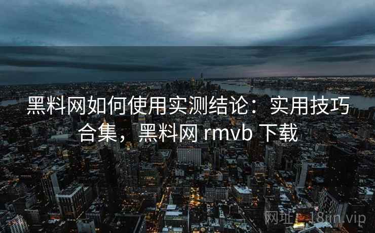 黑料网如何使用实测结论：实用技巧合集，黑料网 rmvb 下载  第2张