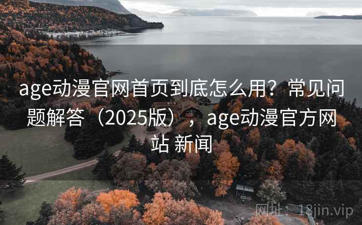 age动漫官网首页到底怎么用？常见问题解答（2025版），age动漫官方网站 新闻  第2张
