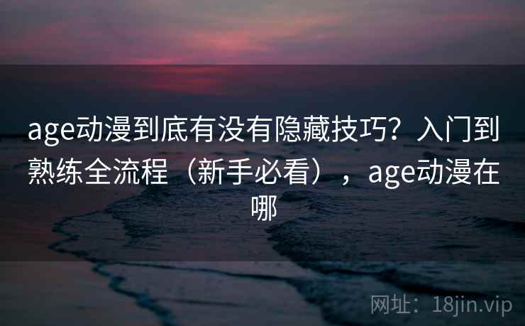 age动漫到底有没有隐藏技巧？入门到熟练全流程（新手必看），age动漫在哪  第2张