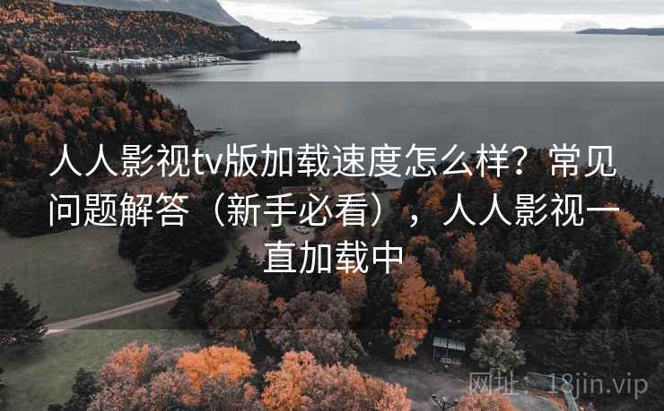 人人影视tv版加载速度怎么样？常见问题解答（新手必看），人人影视一直加载中  第1张