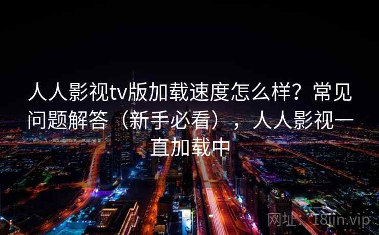 人人影视tv版加载速度怎么样？常见问题解答（新手必看），人人影视一直加载中  第2张