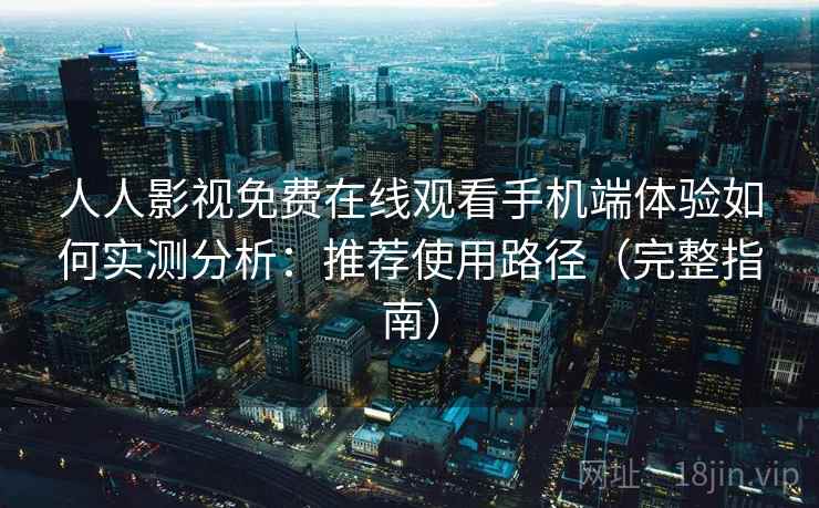 人人影视免费在线观看手机端体验如何实测分析：推荐使用路径（完整指南）  第1张