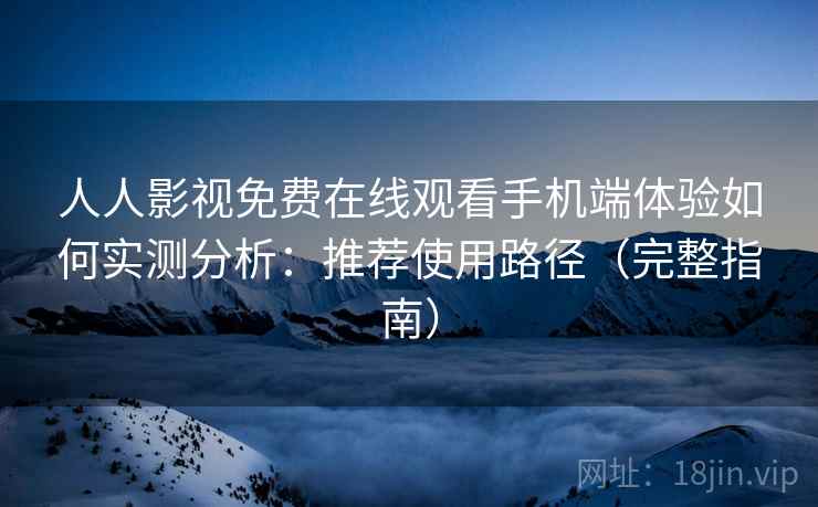 人人影视免费在线观看手机端体验如何实测分析：推荐使用路径（完整指南）  第2张