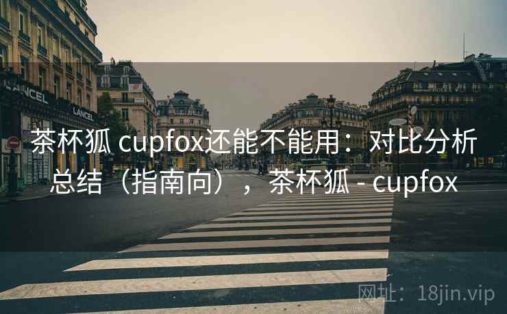 茶杯狐 cupfox还能不能用：对比分析总结（指南向），茶杯狐 - cupfox  第2张