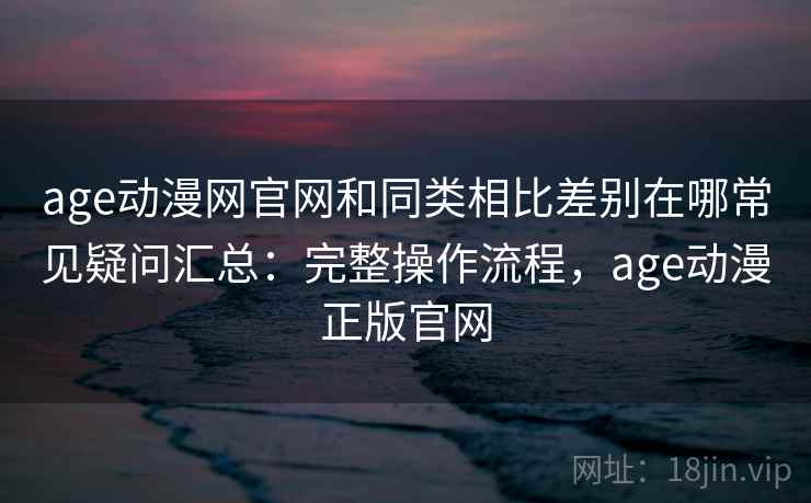 age动漫网官网和同类相比差别在哪常见疑问汇总：完整操作流程，age动漫正版官网  第1张