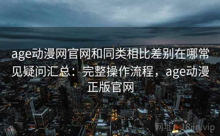 age动漫网官网和同类相比差别在哪常见疑问汇总：完整操作流程，age动漫正版官网  第2张