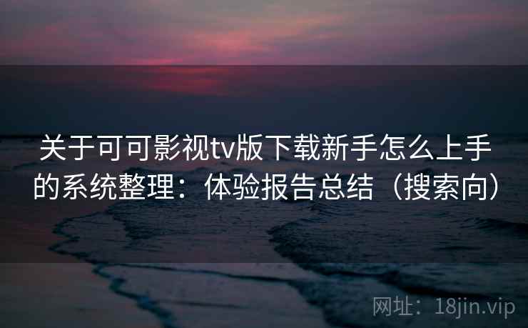 关于可可影视tv版下载新手怎么上手的系统整理：体验报告总结（搜索向）  第2张