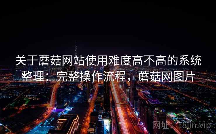 关于蘑菇网站使用难度高不高的系统整理：完整操作流程，蘑菇网图片  第2张