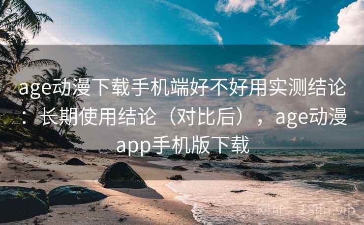 age动漫下载手机端好不好用实测结论：长期使用结论（对比后），age动漫app手机版下载  第2张