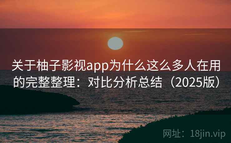 关于柚子影视app为什么这么多人在用的完整整理：对比分析总结（2025版）  第2张