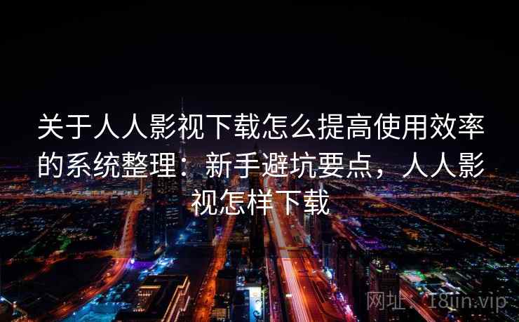 关于人人影视下载怎么提高使用效率的系统整理：新手避坑要点，人人影视怎样下载  第2张