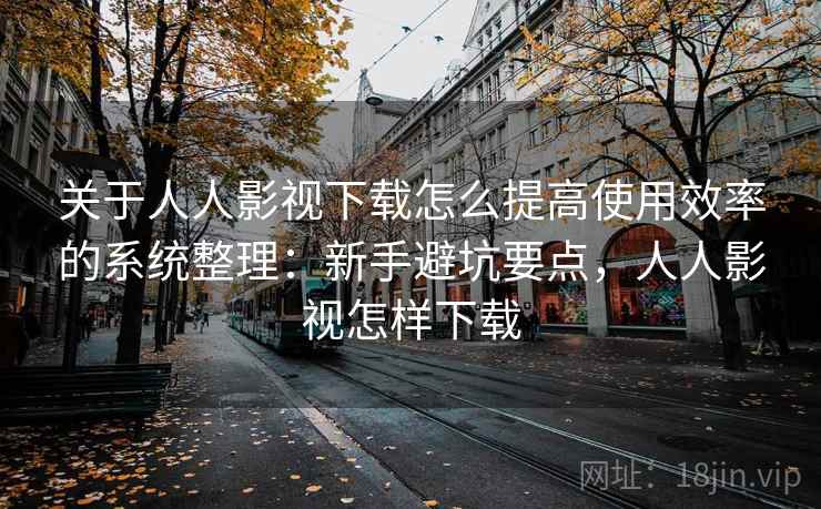 关于人人影视下载怎么提高使用效率的系统整理：新手避坑要点，人人影视怎样下载  第1张