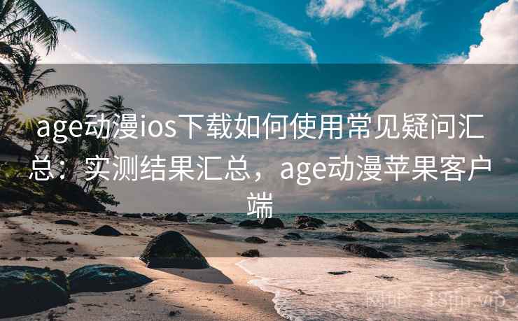 age动漫ios下载如何使用常见疑问汇总：实测结果汇总，age动漫苹果客户端  第2张