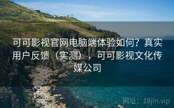 可可影视官网电脑端体验如何？真实用户反馈（实测），可可影视文化传媒公司  第2张