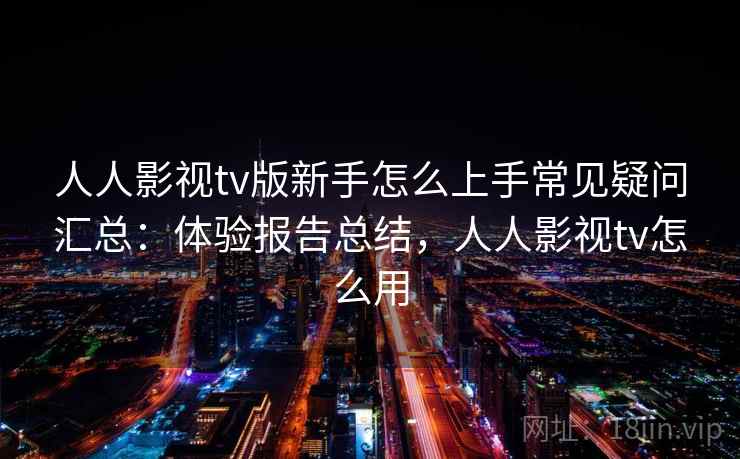 人人影视tv版新手怎么上手常见疑问汇总：体验报告总结，人人影视tv怎么用  第1张