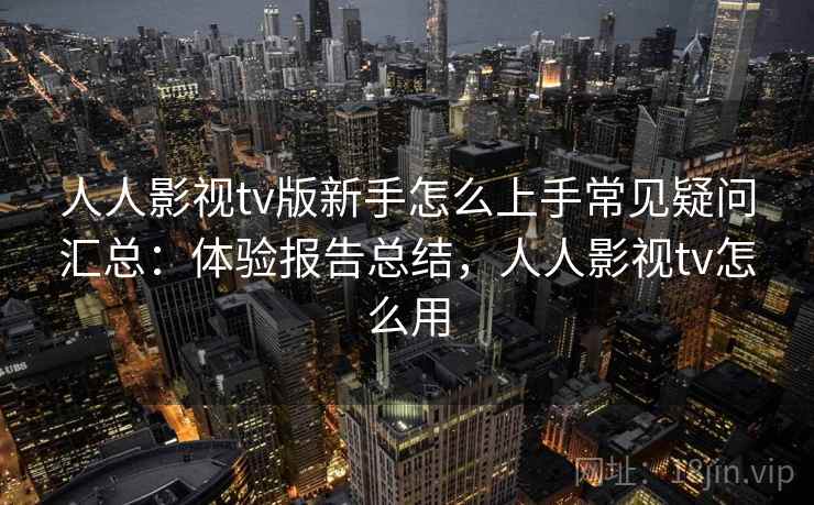 人人影视tv版新手怎么上手常见疑问汇总：体验报告总结，人人影视tv怎么用  第2张
