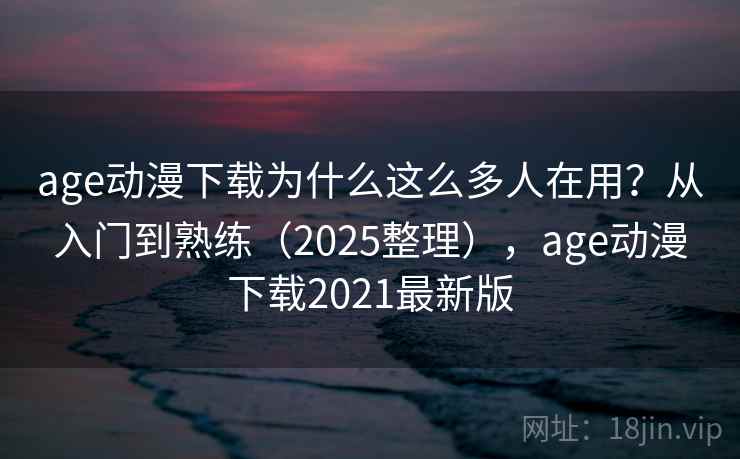 age动漫下载为什么这么多人在用？从入门到熟练（2025整理），age动漫下载2021最新版  第2张