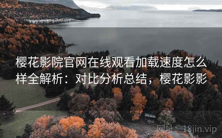 樱花影院官网在线观看加载速度怎么样全解析：对比分析总结，樱花影影  第1张