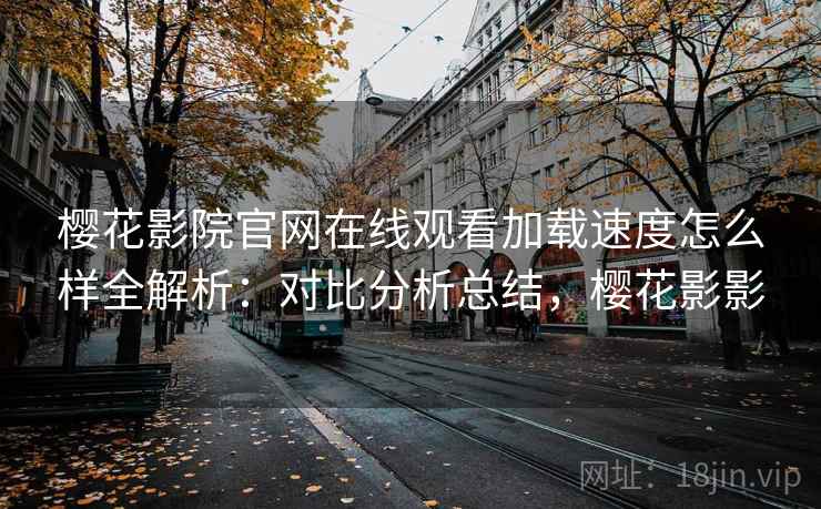 樱花影院官网在线观看加载速度怎么样全解析：对比分析总结，樱花影影  第2张