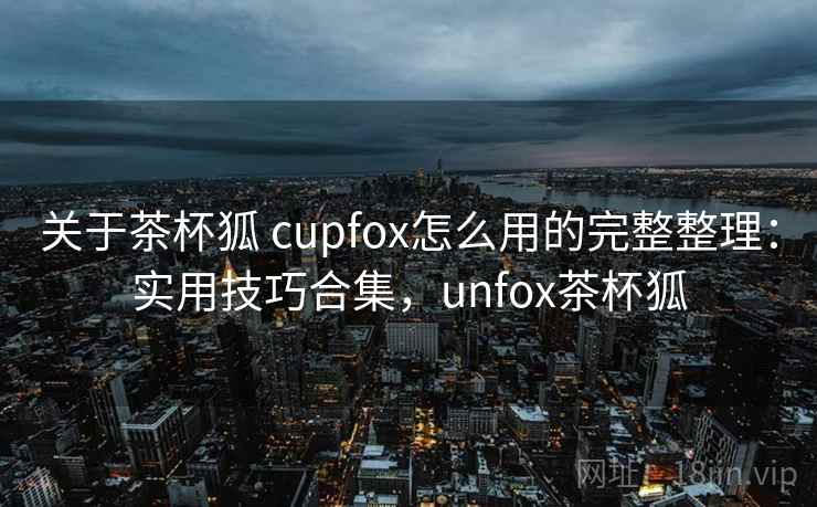关于茶杯狐 cupfox怎么用的完整整理：实用技巧合集，unfox茶杯狐  第1张