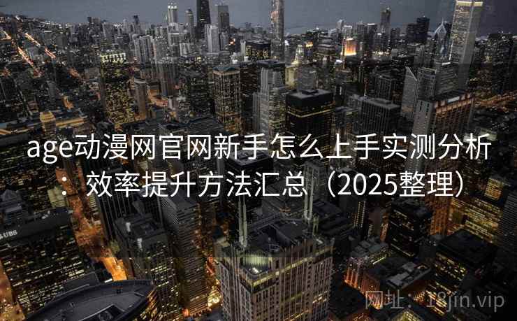 age动漫网官网新手怎么上手实测分析：效率提升方法汇总（2025整理）  第2张