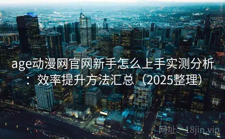age动漫网官网新手怎么上手实测分析：效率提升方法汇总（2025整理）  第1张