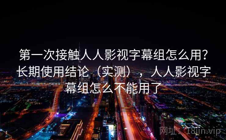第一次接触人人影视字幕组怎么用？长期使用结论（实测），人人影视字幕组怎么不能用了  第1张