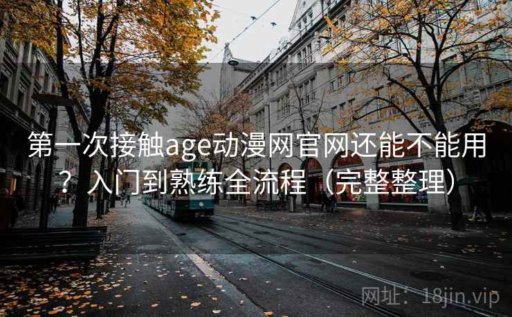 第一次接触age动漫网官网还能不能用？入门到熟练全流程（完整整理）  第1张