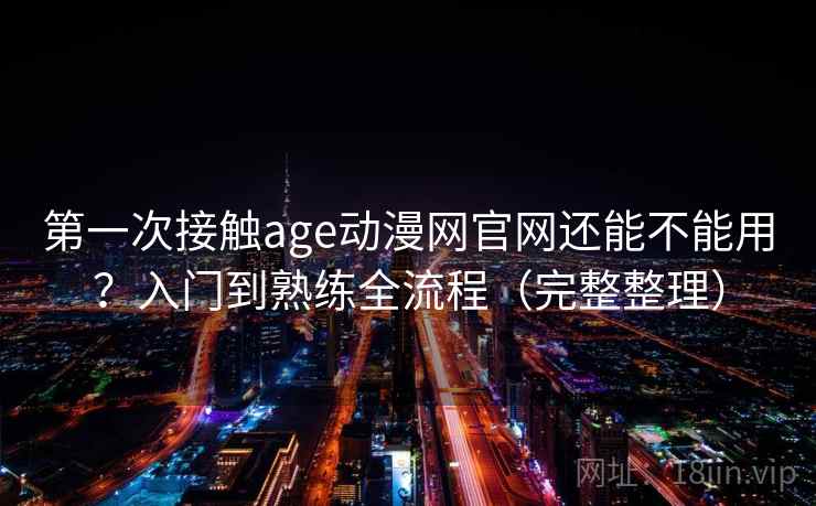 第一次接触age动漫网官网还能不能用？入门到熟练全流程（完整整理）  第2张