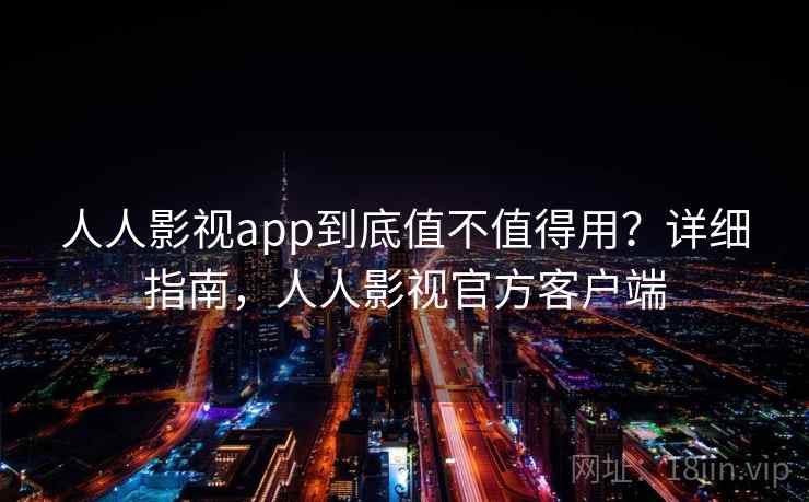 人人影视app到底值不值得用？详细指南，人人影视官方客户端  第1张