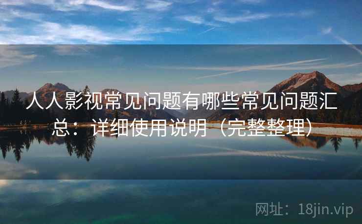 人人影视常见问题有哪些常见问题汇总：详细使用说明（完整整理）  第1张