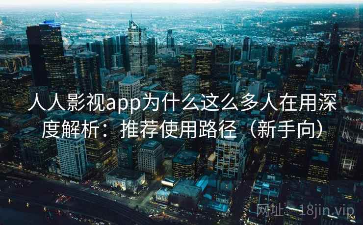 人人影视app为什么这么多人在用深度解析：推荐使用路径（新手向）  第2张