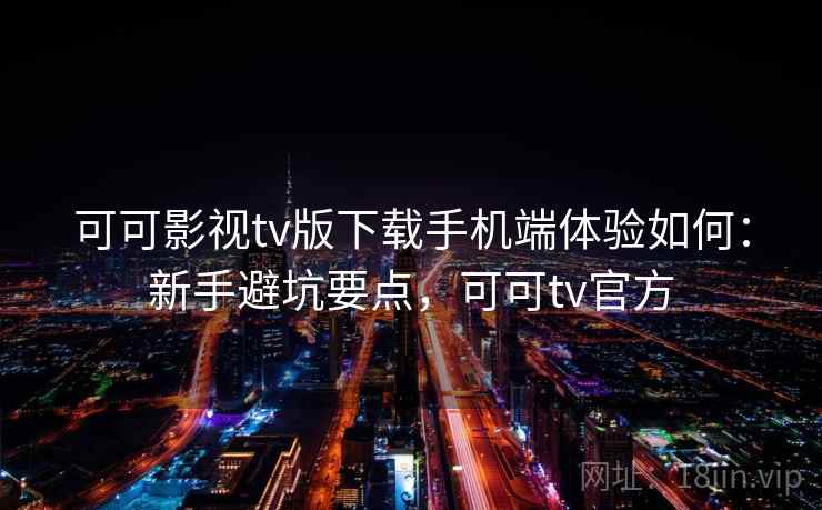 可可影视tv版下载手机端体验如何：新手避坑要点，可可tv官方  第2张