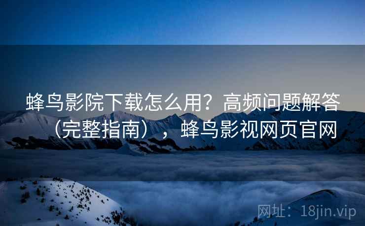 蜂鸟影院下载怎么用？高频问题解答（完整指南），蜂鸟影视网页官网  第1张