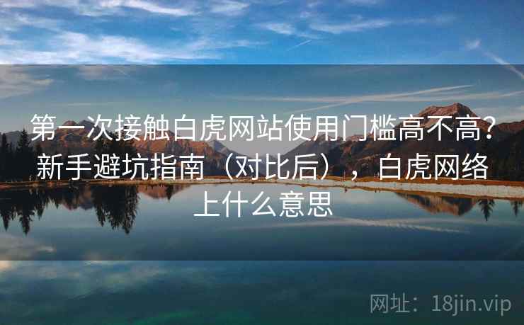 第一次接触白虎网站使用门槛高不高？新手避坑指南（对比后），白虎网络上什么意思  第2张
