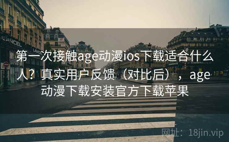 第一次接触age动漫ios下载适合什么人？真实用户反馈（对比后），age 动漫下载安装官方下载苹果  第2张