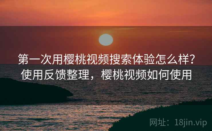 第一次用樱桃视频搜索体验怎么样？使用反馈整理，樱桃视频如何使用  第2张