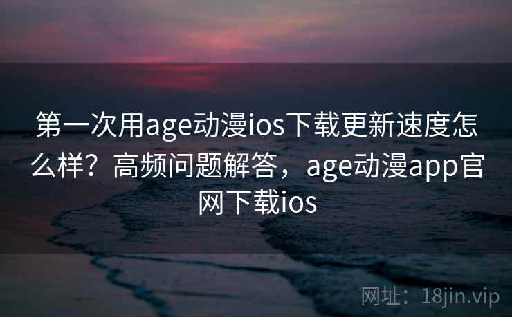 第一次用age动漫ios下载更新速度怎么样？高频问题解答，age动漫app官网下载ios  第1张