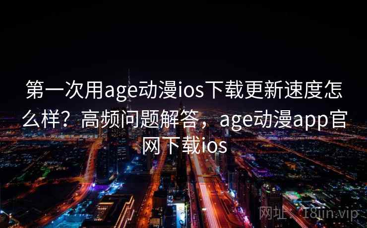 第一次用age动漫ios下载更新速度怎么样？高频问题解答，age动漫app官网下载ios  第2张