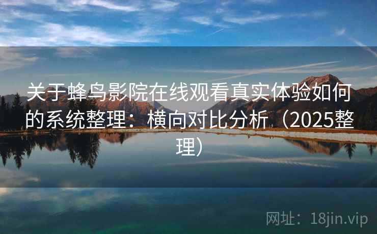 关于蜂鸟影院在线观看真实体验如何的系统整理：横向对比分析（2025整理）  第1张