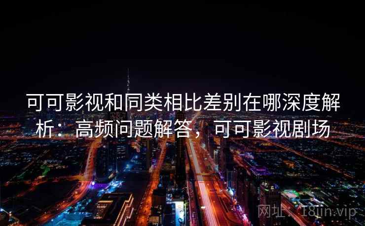 可可影视和同类相比差别在哪深度解析：高频问题解答，可可影视剧场  第2张