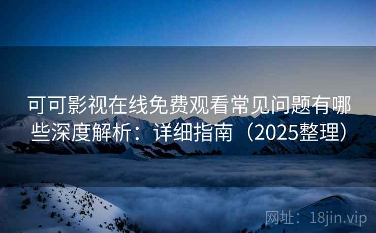 可可影视在线免费观看常见问题有哪些深度解析：详细指南（2025整理）  第1张