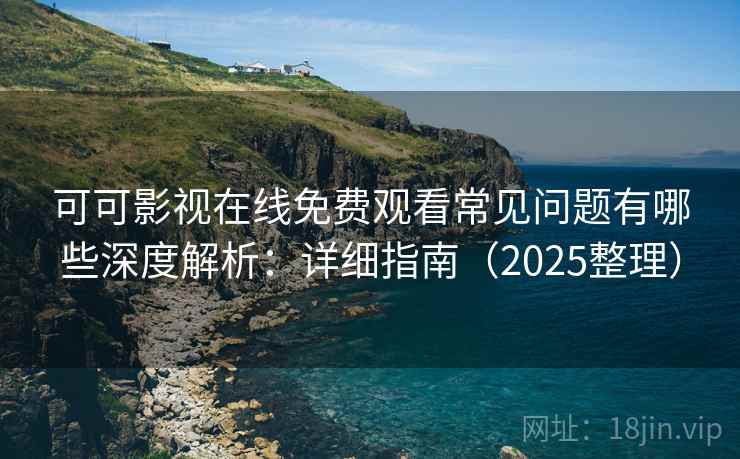 可可影视在线免费观看常见问题有哪些深度解析：详细指南（2025整理）  第2张
