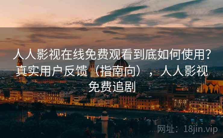 人人影视在线免费观看到底如何使用？真实用户反馈（指南向），人人影视免费追剧  第1张