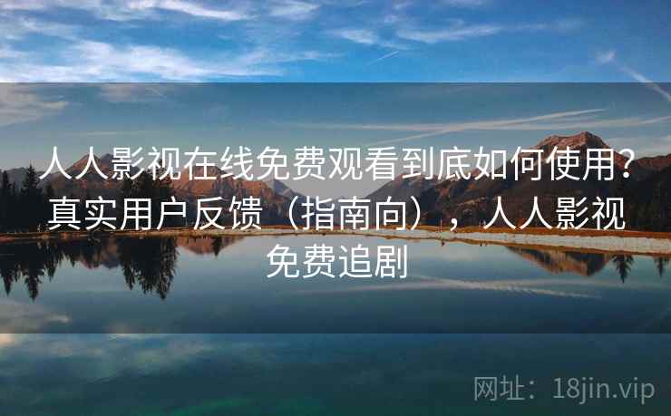 人人影视在线免费观看到底如何使用？真实用户反馈（指南向），人人影视免费追剧  第2张